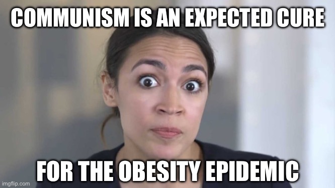 Crazy Alexandria Ocasio-Cortez | COMMUNISM IS AN EXPECTED CURE; FOR THE OBESITY EPIDEMIC | image tagged in crazy alexandria ocasio-cortez,stupid liberals,liberal logic,liberal hypocrisy,communism | made w/ Imgflip meme maker