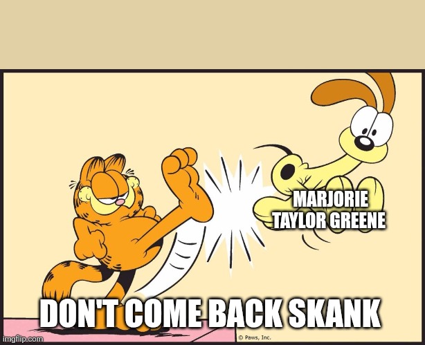 Garfield kicking odie | MARJORIE TAYLOR GREENE DON'T COME BACK SKANK | image tagged in garfield kicking odie | made w/ Imgflip meme maker