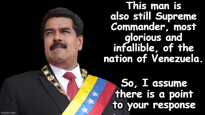 This man is also still Supreme Commander, most glorious and infallible, of the nation of Venezuela. So, I assume there is a point to your re | made w/ Imgflip meme maker