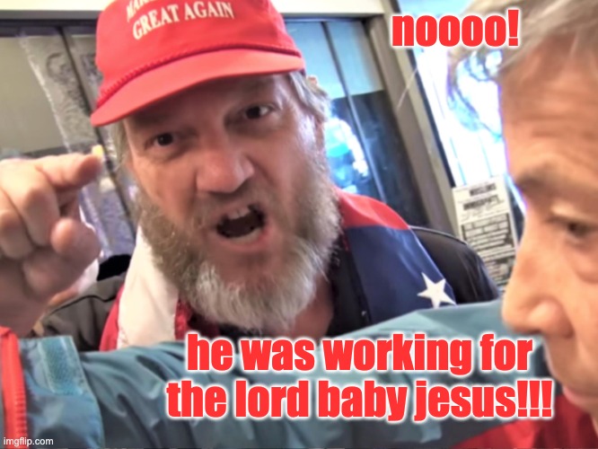 Angry Trump Supporter | noooo! he was working for the lord baby jesus!!! | image tagged in angry trump supporter | made w/ Imgflip meme maker