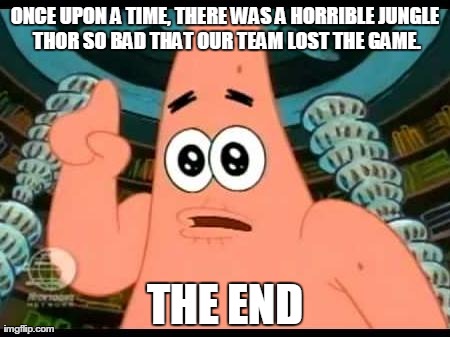 Patrick Says | ONCE UPON A TIME, THERE WAS A HORRIBLE JUNGLE THOR SO BAD THAT OUR TEAM LOST THE GAME. THE END | image tagged in memes,patrick says | made w/ Imgflip meme maker