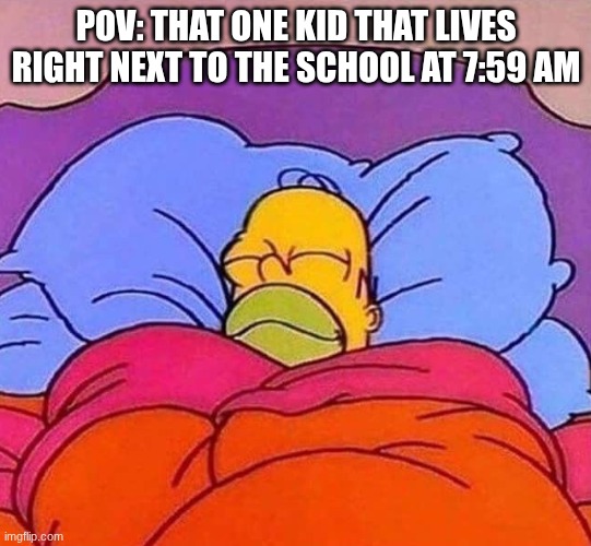 Homer Simpson sleeping peacefully | POV: THAT ONE KID THAT LIVES RIGHT NEXT TO THE SCHOOL AT 7:59 AM | image tagged in homer simpson sleeping peacefully,school,simpsons,funny,pov | made w/ Imgflip meme maker