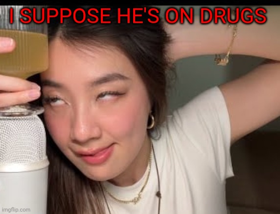 I SUPPOSE HE'S ON DRUGS | made w/ Imgflip meme maker