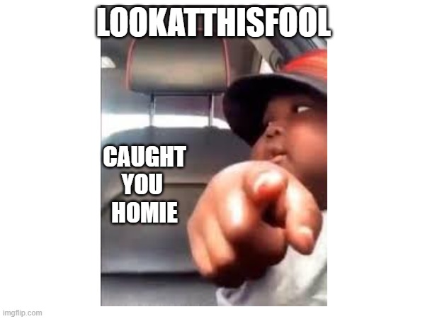 CAUGHT YOU 
HOMIE; LOOKATTHISFOOL | made w/ Imgflip meme maker