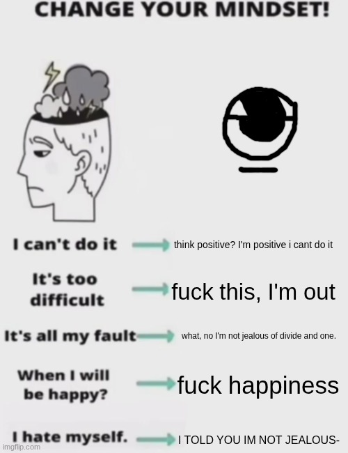 CHANGE YOUR MINDSET! | think positive? I'm positive i cant do it; fuck this, I'm out; what, no I'm not jealous of divide and one. fuck happiness; I TOLD YOU IM NOT JEALOUS- | image tagged in change your mindset | made w/ Imgflip meme maker