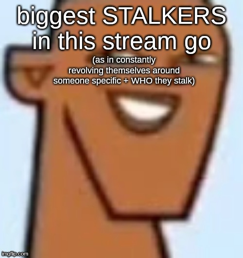 justin | biggest STALKERS in this stream go; (as in constantly revolving themselves around someone specific + WHO they stalk) | image tagged in justin | made w/ Imgflip meme maker