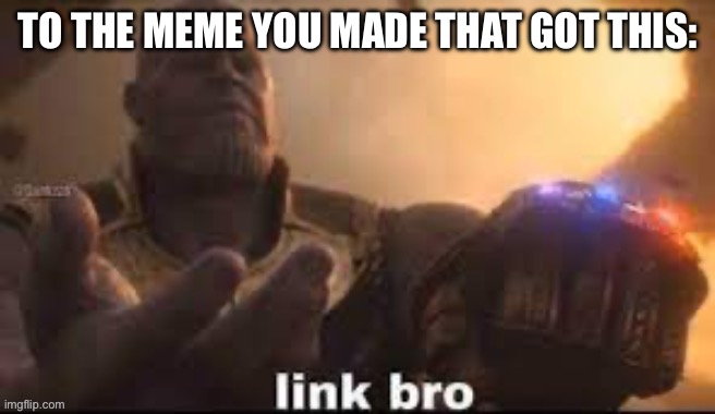 link bro | TO THE MEME YOU MADE THAT GOT THIS: | image tagged in link bro | made w/ Imgflip meme maker
