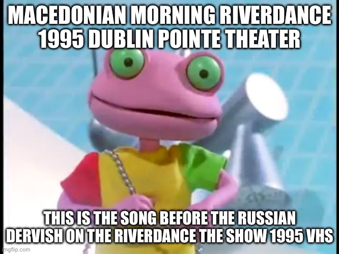 Rubbadubbers | MACEDONIAN MORNING RIVERDANCE 1995 DUBLIN POINTE THEATER; THIS IS THE SONG BEFORE THE RUSSIAN DERVISH ON THE RIVERDANCE THE SHOW 1995 VHS | image tagged in rubbadubbers | made w/ Imgflip meme maker