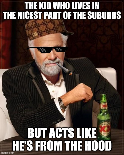 The Most Interesting Man In The World Meme | THE KID WHO LIVES IN THE NICEST PART OF THE SUBURBS; BUT ACTS LIKE HE'S FROM THE HOOD | image tagged in memes,the most interesting man in the world | made w/ Imgflip meme maker