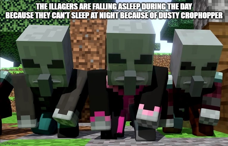 Illagers | THE ILLAGERS ARE FALLING ASLEEP DURING THE DAY BECAUSE THEY CAN'T SLEEP AT NIGHT BECAUSE OF DUSTY CROPHOPPER | image tagged in illagers | made w/ Imgflip meme maker