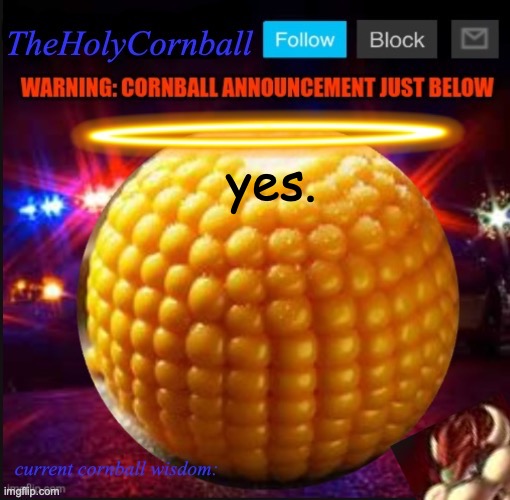TheHolyCornball Announcement | yes. | image tagged in theholycornball announcement | made w/ Imgflip meme maker