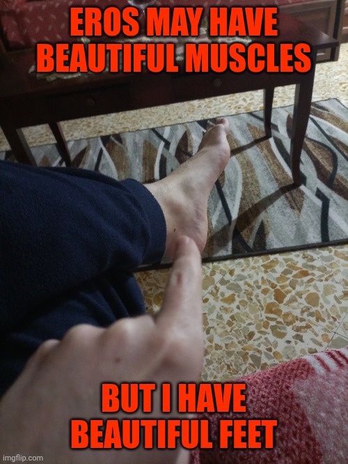 I'm proud of them | EROS MAY HAVE BEAUTIFUL MUSCLES; BUT I HAVE BEAUTIFUL FEET | made w/ Imgflip meme maker