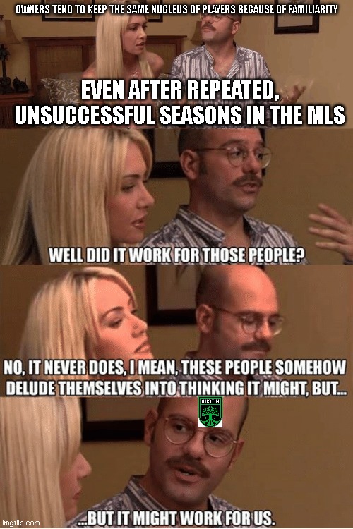 But It Might Work For Us | OWNERS TEND TO KEEP THE SAME NUCLEUS OF PLAYERS BECAUSE OF FAMILIARITY; EVEN AFTER REPEATED, UNSUCCESSFUL SEASONS IN THE MLS | image tagged in but it might work for us | made w/ Imgflip meme maker