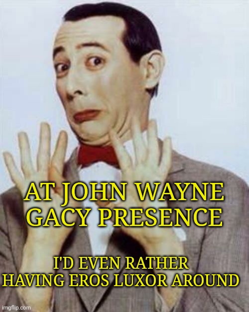 PeeWee Herman | AT JOHN WAYNE GACY PRESENCE; I'D EVEN RATHER HAVING EROS LUXOR AROUND | image tagged in peewee herman | made w/ Imgflip meme maker
