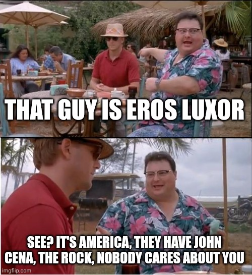See Nobody Cares | THAT GUY IS EROS LUXOR; SEE? IT'S AMERICA, THEY HAVE JOHN CENA, THE ROCK, NOBODY CARES ABOUT YOU | image tagged in memes,see nobody cares | made w/ Imgflip meme maker