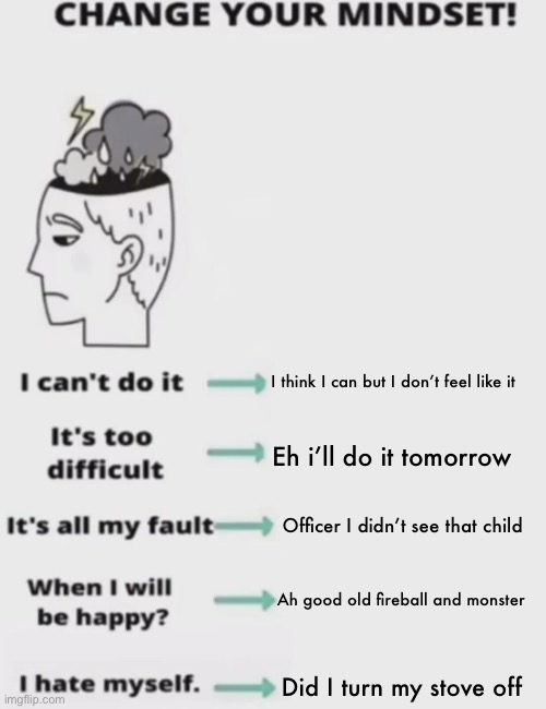 CHANGE YOUR MINDSET! | I think I can but I don’t feel like it; Eh i’ll do it tomorrow; Officer I didn’t see that child; Ah good old fireball and monster; Did I turn my stove off | image tagged in change your mindset | made w/ Imgflip meme maker