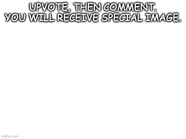 UPVOTE, THEN COMMENT. YOU WILL RECEIVE SPECIAL IMAGE. | made w/ Imgflip meme maker