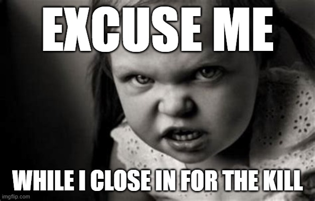 Alice Malice | EXCUSE ME; WHILE I CLOSE IN FOR THE KILL | image tagged in excuse me | made w/ Imgflip meme maker