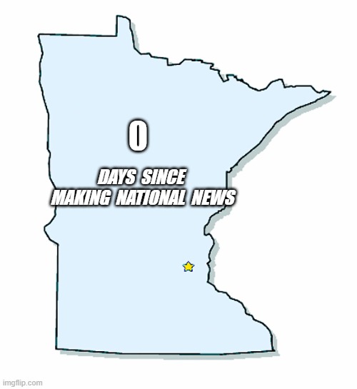 Minnesota Outline | 0; DAYS  SINCE  MAKING  NATIONAL  NEWS | image tagged in minnesota outline | made w/ Imgflip meme maker