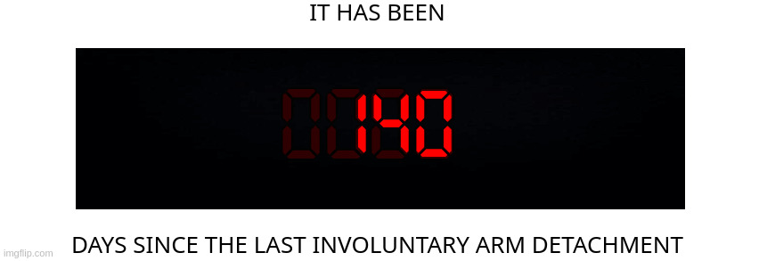Days since the last involuntary arm detachment | 140 | image tagged in days since the last involuntary arm detachment | made w/ Imgflip meme maker