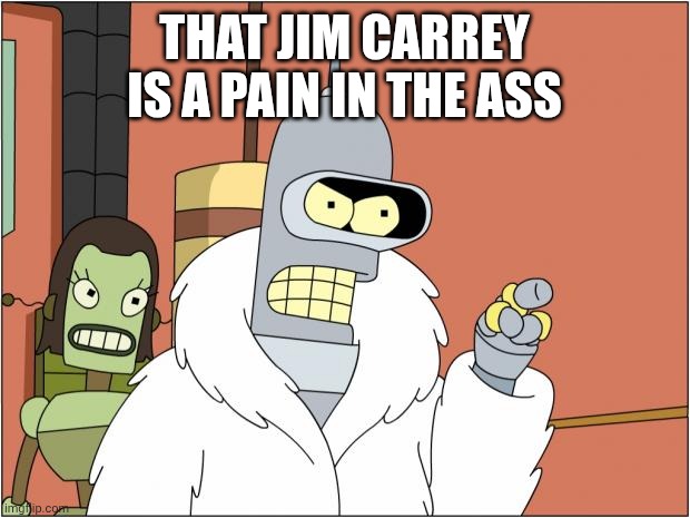 Bender Meme | THAT JIM CARREY IS A PAIN IN THE ASS | image tagged in memes,bender | made w/ Imgflip meme maker