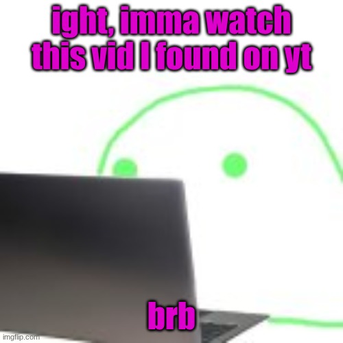 blobert computer | ight, imma watch this vid I found on yt; brb | image tagged in blobert computer | made w/ Imgflip meme maker