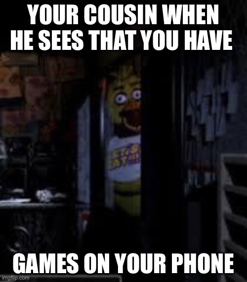 When your cousin sees that you have games on your phone | YOUR COUSIN WHEN HE SEES THAT YOU HAVE; GAMES ON YOUR PHONE | image tagged in chica looking in window fnaf | made w/ Imgflip meme maker