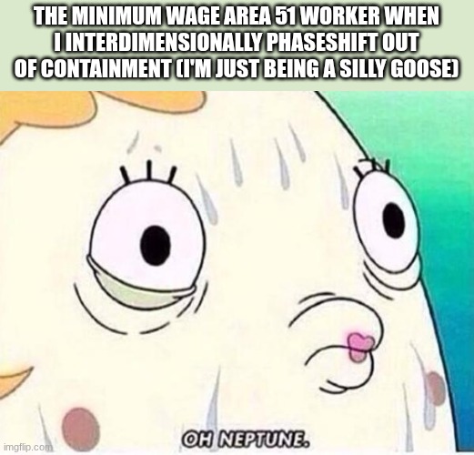 the silliest goose. believe me. very silly. you know, even the gooses say I'm the silliest goose. Tremendous. Very huge. | THE MINIMUM WAGE AREA 51 WORKER WHEN I INTERDIMENSIONALLY PHASESHIFT OUT OF CONTAINMENT (I'M JUST BEING A SILLY GOOSE) | image tagged in oh neptune | made w/ Imgflip meme maker