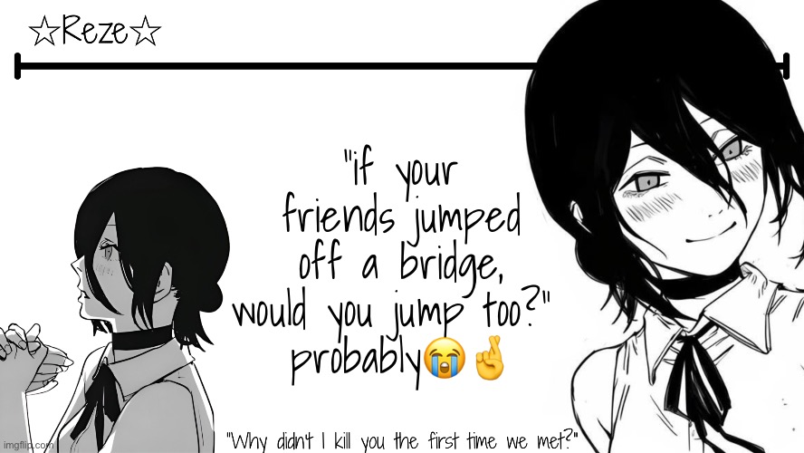 for the fun of it | "if your friends jumped off a bridge, would you jump too?" 
probably😭🤞 | image tagged in reze temp moons | made w/ Imgflip meme maker