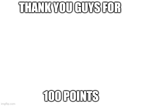 Blank White Template | THANK YOU GUYS FOR; 100 POINTS | image tagged in blank white template | made w/ Imgflip meme maker