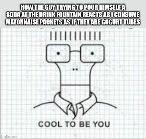 relatable moment | HOW THE GUY TRYING TO POUR HIMSELF A SODA AT THE DRINK FOUNTAIN REACTS AS I CONSUME MAYONNAISE PACKETS AS IF THEY ARE GOGURT TUBES | image tagged in cool to be you | made w/ Imgflip meme maker