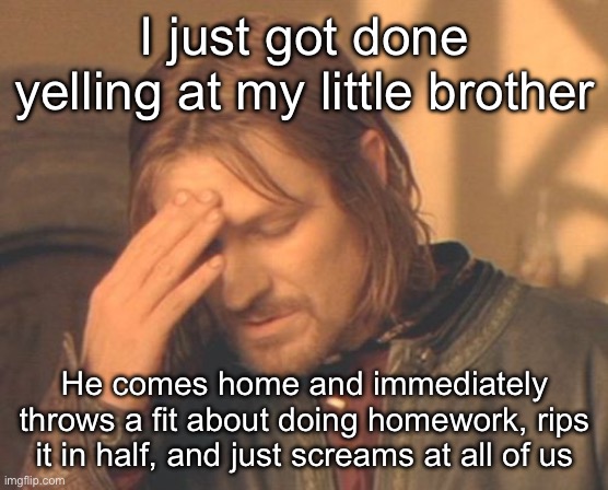 Sometimes I wonder if I’m being a good brother or not | I just got done yelling at my little brother; He comes home and immediately throws a fit about doing homework, rips it in half, and just screams at all of us | image tagged in memes,frustrated boromir | made w/ Imgflip meme maker
