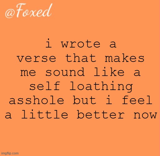 foxed orange temp | i wrote a verse that makes me sound like a self loathing asshole but i feel a little better now | image tagged in foxed orange temp | made w/ Imgflip meme maker