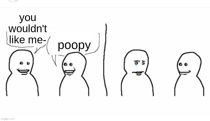 Bro visited his friend | poopy; you wouldn't like me- | image tagged in bro visited his friend | made w/ Imgflip meme maker