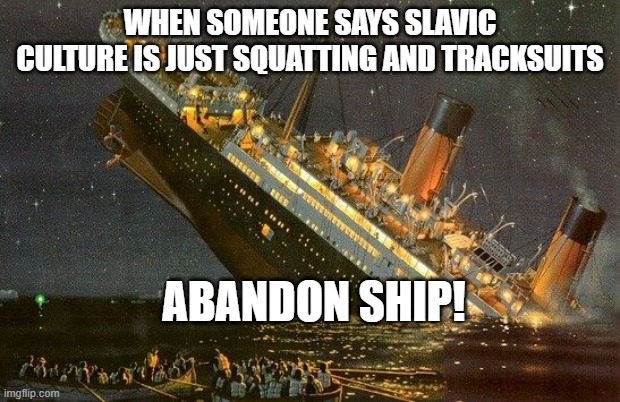 Abandon ship | WHEN SOMEONE SAYS SLAVIC CULTURE IS JUST SQUATTING AND TRACKSUITS; ABANDON SHIP! | image tagged in abandon ship,slavic lives matter | made w/ Imgflip meme maker