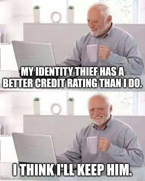 Hide the Pain Harold | MY IDENTITY THIEF HAS A BETTER CREDIT RATING THAN I DO. I THINK I'LL KEEP HIM. | image tagged in memes,hide the pain harold | made w/ Imgflip meme maker