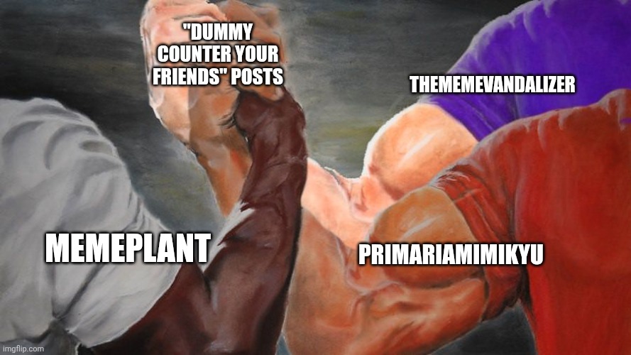 Epic Handshake Three Way | "DUMMY COUNTER YOUR FRIENDS" POSTS; THEMEMEVANDALIZER; PRIMARIAMIMIKYU; MEMEPLANT | image tagged in epic handshake three way | made w/ Imgflip meme maker