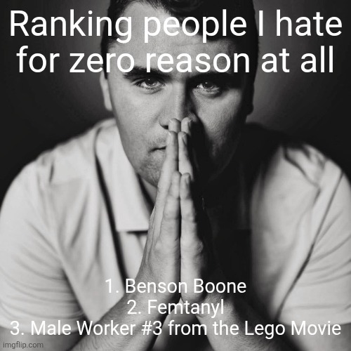 Rank yours in the comments | Ranking people I hate for zero reason at all; 1. Benson Boone
2. Femtanyl
3. Male Worker #3 from the Lego Movie | image tagged in charlie kirk | made w/ Imgflip meme maker