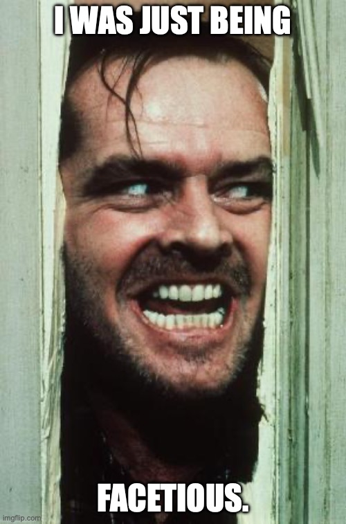 Here's Johnny Meme | I WAS JUST BEING; FACETIOUS. | image tagged in memes,here's johnny | made w/ Imgflip meme maker