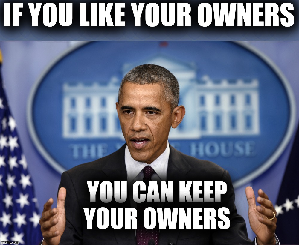 Obama Explains If you Like Your Doctor | IF YOU LIKE YOUR OWNERS YOU CAN KEEP YOUR OWNERS | image tagged in obama explains if you like your doctor | made w/ Imgflip meme maker