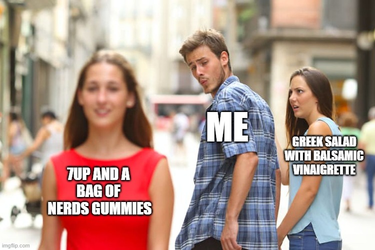 Distracted Boyfriend | ME; GREEK SALAD WITH BALSAMIC VINAIGRETTE; 7UP AND A 
BAG OF 
NERDS GUMMIES | image tagged in memes,distracted boyfriend | made w/ Imgflip meme maker