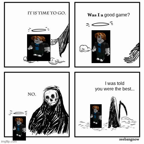 Its a shame Roblox is about to basically kill off 75% of it's playerbase | good game? I was told you were the best... | image tagged in it is time to go | made w/ Imgflip meme maker