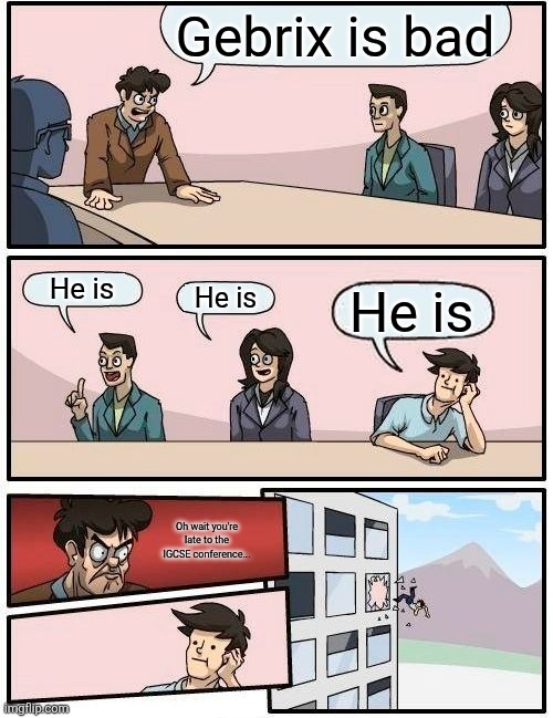 everyone knows it | Gebrix is bad; He is; He is; He is; Oh wait you're late to the IGCSE conference... | image tagged in boardroom meeting suggestion | made w/ Imgflip meme maker