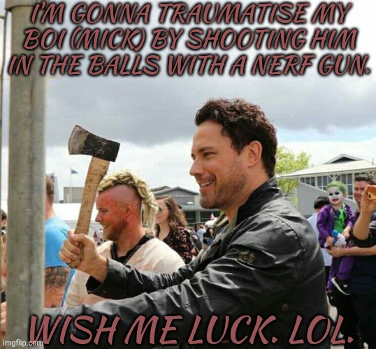 This Is All Kinds Of Wrong >:} | I'M GONNA TRAUMATISE MY BOI (MICK) BY SHOOTING HIM IN THE BALLS WITH A NERF GUN. WISH ME LUCK. LOL. | image tagged in daveys got an axe,its gonna be funny,i love fucking with ais,mick davies,adam fergus,supernatural | made w/ Imgflip meme maker