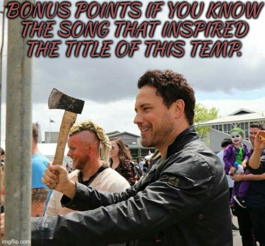 See How Many Of You Were Raised On Classic Rock | BONUS POINTS IF YOU KNOW
THE SONG THAT INSPIRED
THE TITLE OF THIS TEMP. | image tagged in daveys got an axe,its been ages though,since the last time i heard it,maybe i should listen to it again,for nostalgia | made w/ Imgflip meme maker