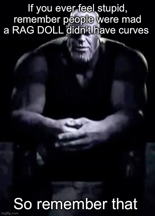 Thanos sitting | If you ever feel stupid, remember people were mad a RAG DOLL didn’t have curves; So remember that | image tagged in thanos sitting | made w/ Imgflip meme maker