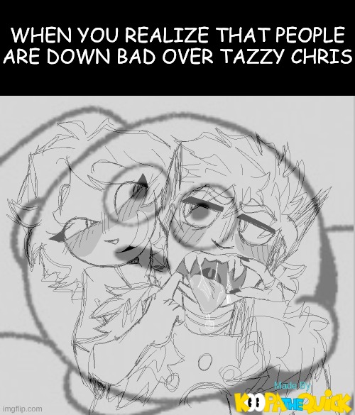 As A Fella On Tumblr Once Said: "I FRICKING LOVE FERAL CHARACTERS" | WHEN YOU REALIZE THAT PEOPLE ARE DOWN BAD OVER TAZZY CHRIS | image tagged in tumblr,realization | made w/ Imgflip meme maker