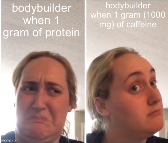 Kombucha Girl | bodybuilder when 1 gram (1000 mg) of caffeine; bodybuilder when 1 gram of protein | image tagged in kombucha girl | made w/ Imgflip meme maker