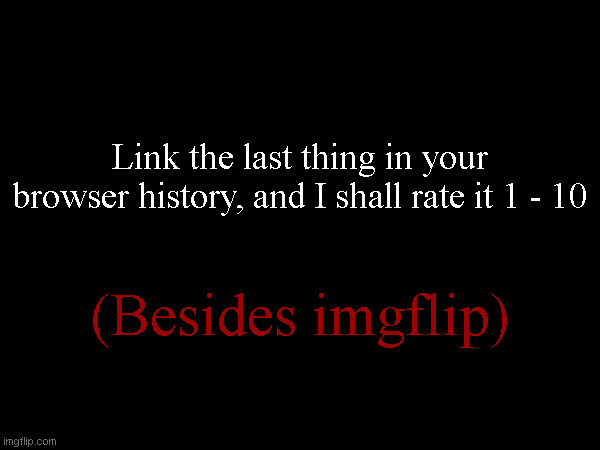 Mine is in the comments too. | Link the last thing in your browser history, and I shall rate it 1 - 10; (Besides imgflip) | made w/ Imgflip meme maker