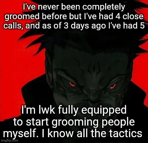 Who wants to be my first victim | I've never been completely groomed before but I've had 4 close calls, and as of 3 days ago I've had 5; I'm lwk fully equipped to start grooming people myself. I know all the tactics | image tagged in freaky sukuna | made w/ Imgflip meme maker
